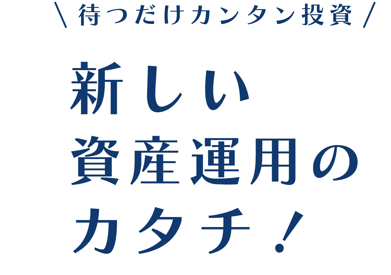 待つだけカンタン投資新しい
      資産運用の
      カタチ！。